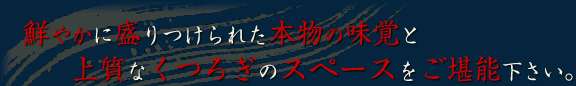 鮮やかに盛りつけられた本物の味覚と上質なくつろぎのスペースをご堪能下さい。