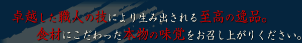 卓越した職人の技により生み出される至高の逸品。食材にこだわった本物の味覚をお召し上がりください。